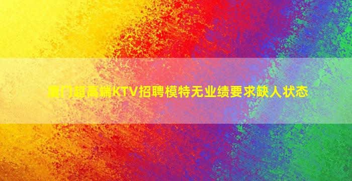 厦门超高端KTV招聘模特无业绩要求缺人状态
