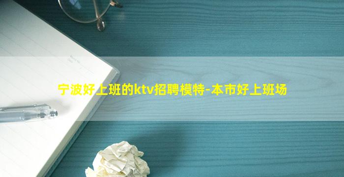 宁波好上班的ktv招聘模特-本市好上班场